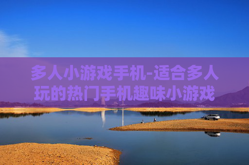 多人小游戏手机-适合多人玩的热门手机趣味小游戏