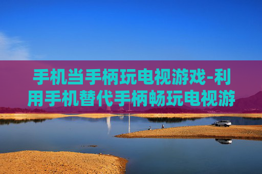 手机当手柄玩电视游戏-利用手机替代手柄畅玩电视游戏新体验