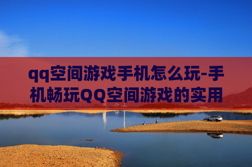 qq空间游戏手机怎么玩-手机畅玩QQ空间游戏的实用方法