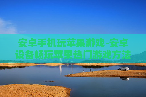 安卓手机玩苹果游戏-安卓设备畅玩苹果热门游戏方法