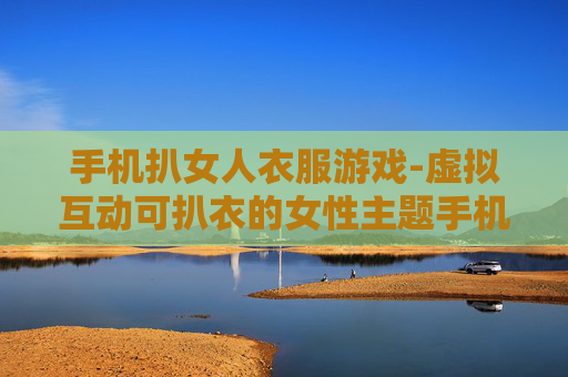 手机扒女人衣服游戏-虚拟互动可扒衣的女性主题手机游戏