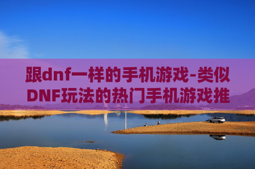 跟dnf一样的手机游戏-类似DNF玩法的热门手机游戏推荐
