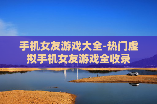 手机女友游戏大全-热门虚拟手机女友游戏全收录