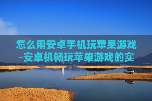 怎么用安卓手机玩苹果游戏-安卓机畅玩苹果游戏的实用方法