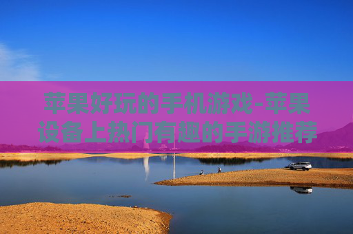 苹果好玩的手机游戏-苹果设备上热门有趣的手游推荐