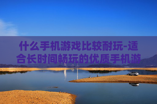 什么手机游戏比较耐玩-适合长时间畅玩的优质手机游戏推荐