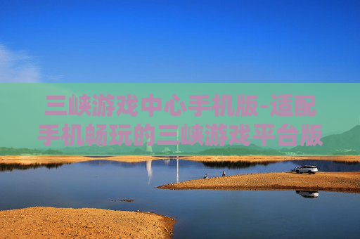 三峡游戏中心手机版-适配手机畅玩的三峡游戏平台版本