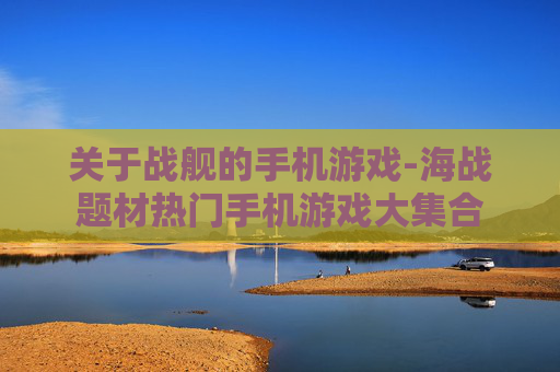 关于战舰的手机游戏-海战题材热门手机游戏大集合