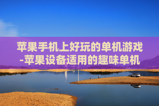 苹果手机上好玩的单机游戏-苹果设备适用的趣味单机游戏推荐