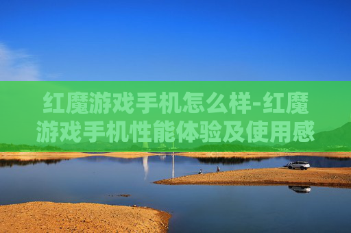 红魔游戏手机怎么样-红魔游戏手机性能体验及使用感受剖析