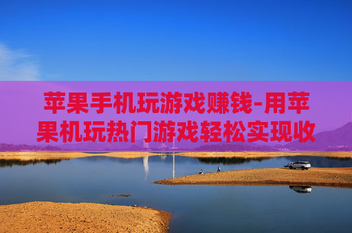 苹果手机玩游戏赚钱-用苹果机玩热门游戏轻松实现收益