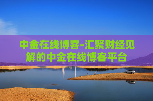 中金在线博客-汇聚财经见解的中金在线博客平台 中金在线博客-汇聚财经见解的中金在线博客平台