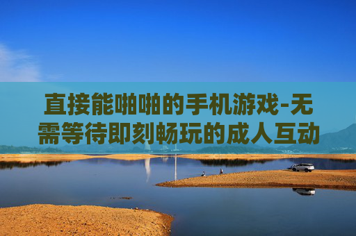 直接能啪啪的手机游戏-无需等待即刻畅玩的成人互动手游