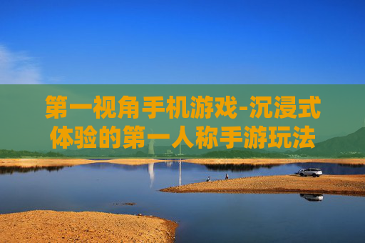 第一视角手机游戏-沉浸式体验的第一人称手游玩法