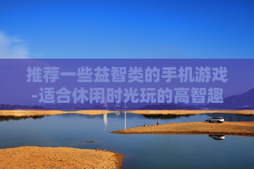 推荐一些益智类的手机游戏-适合休闲时光玩的高智趣手机游戏精选