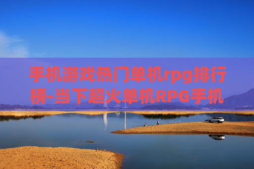 手机游戏热门单机rpg排行榜-当下超火单机RPG手机游戏排名情况