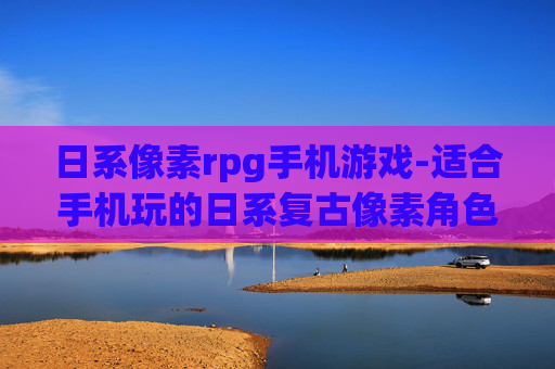 日系像素rpg手机游戏-适合手机玩的日系复古像素角色扮演游戏