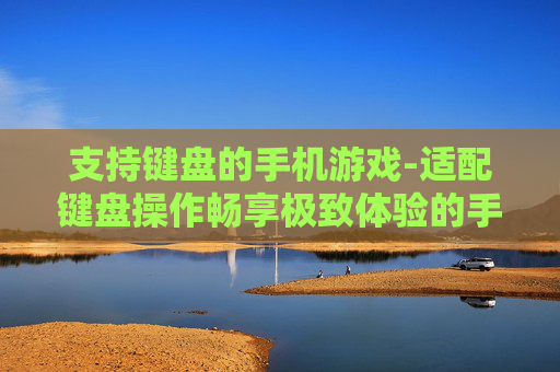 支持键盘的手机游戏-适配键盘操作畅享极致体验的手游