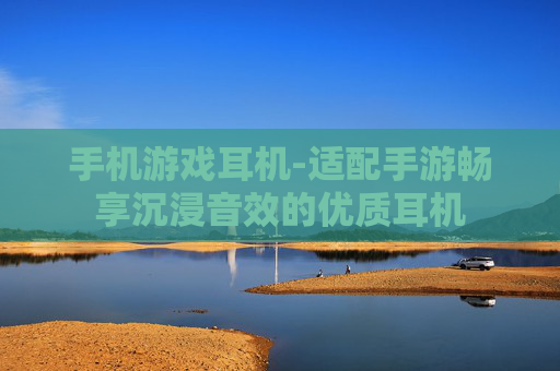 手机游戏耳机-适配手游畅享沉浸音效的优质耳机
