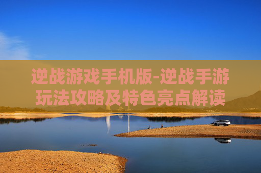 逆战游戏手机版-逆战手游玩法攻略及特色亮点解读