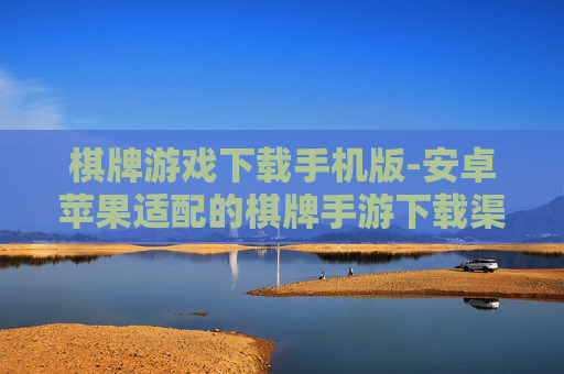 棋牌游戏下载手机版-安卓苹果适配的棋牌手游下载渠道