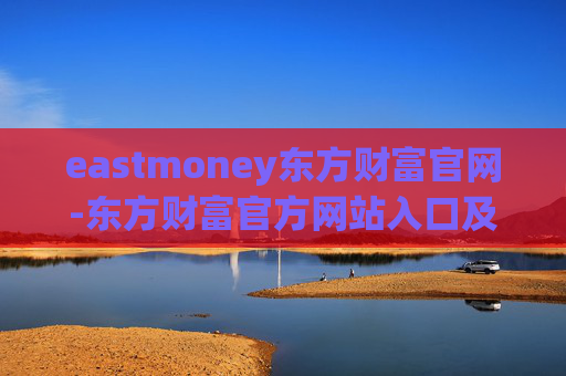 eastmoney东方财富官网-东方财富官方网站入口及详细功能介绍 eastmoney东方财富官网-东方财富官方网站入口及详细功能介绍