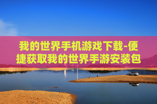 我的世界手机游戏下载-便捷获取我的世界手游安装包途径