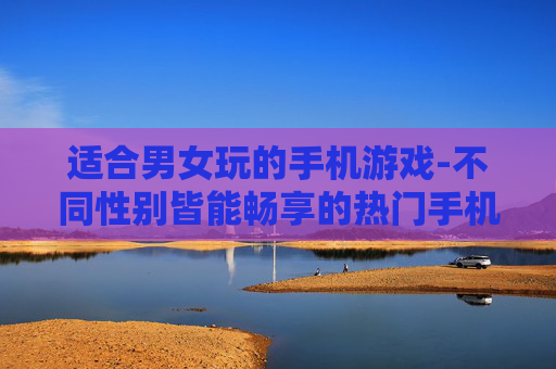 适合男女玩的手机游戏-不同性别皆能畅享的热门手机游戏