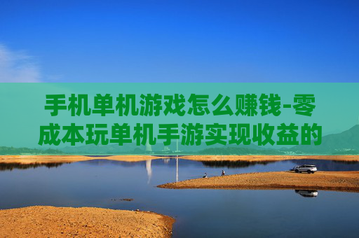 手机单机游戏怎么赚钱-零成本玩单机手游实现收益的秘诀