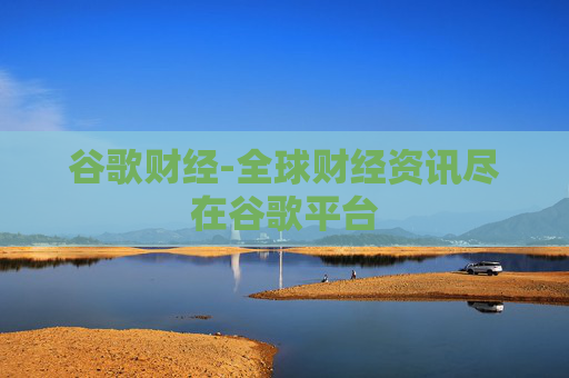 谷歌财经-全球财经资讯尽在谷歌平台