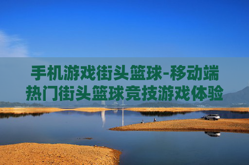 手机游戏街头篮球-移动端热门街头篮球竞技游戏体验