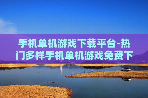 手机单机游戏下载平台-热门多样手机单机游戏免费下载渠道