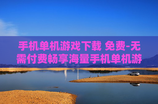 手机单机游戏下载 免费-无需付费畅享海量手机单机游戏资源