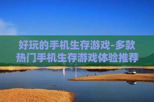 好玩的手机生存游戏-多款热门手机生存游戏体验推荐