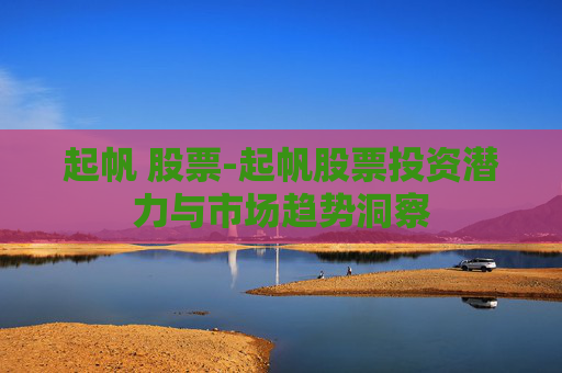 起帆 股票-起帆股票投资潜力与市场趋势洞察