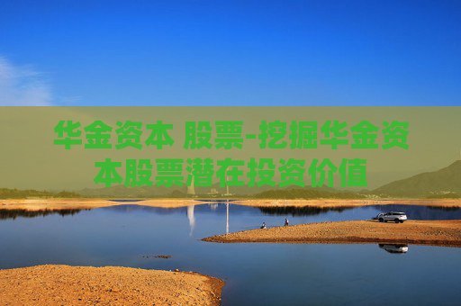 华金资本 股票-挖掘华金资本股票潜在投资价值