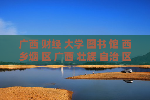 广西 财经 大学 图书 馆 西乡塘 区 广西 壮族 自治 区-西乡塘区广西财经大学图书馆详细情况 广西 财经 大学 图书 馆 西乡塘 区 广西 壮族 自治 区-西乡塘区广西财经大学图书馆详细情况