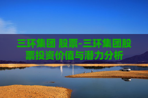 三环集团 股票-三环集团股票投资价值与潜力分析
