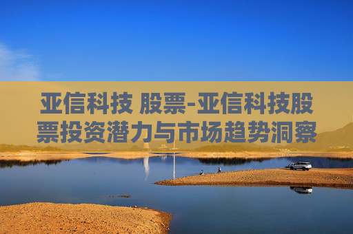 亚信科技 股票-亚信科技股票投资潜力与市场趋势洞察