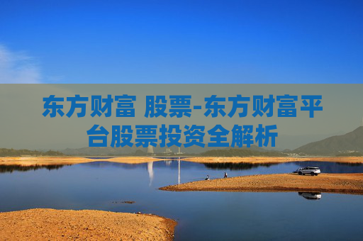 东方财富 股票-东方财富平台股票投资全解析