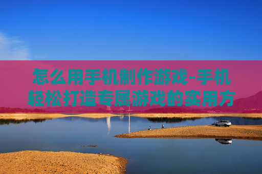 怎么用手机制作游戏-手机轻松打造专属游戏的实用方法