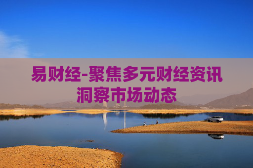 易财经-聚焦多元财经资讯洞察市场动态 易财经-聚焦多元财经资讯洞察市场动态