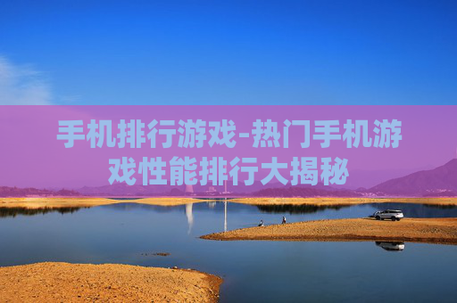 手机排行游戏-热门手机游戏性能排行大揭秘
