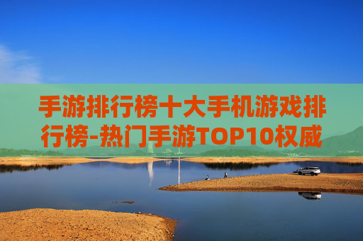 手游排行榜十大手机游戏排行榜-热门手游TOP10权威排名一览