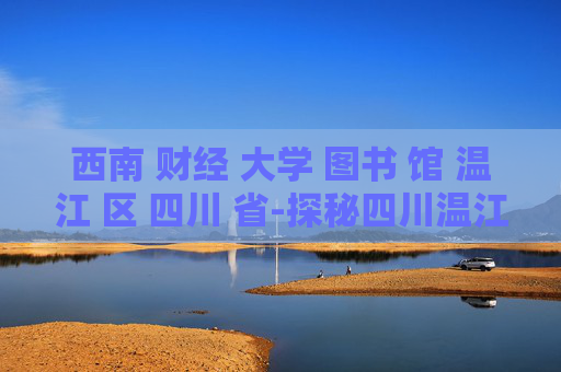 西南 财经 大学 图书 馆 温江 区 四川 省-探秘四川温江西南财大图书馆特色 西南 财经 大学 图书 馆 温江 区 四川 省-探秘四川温江西南财大图书馆特色
