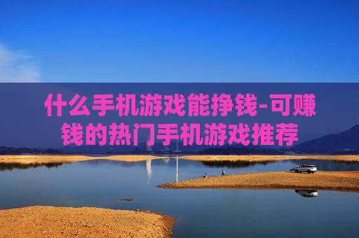 什么手机游戏能挣钱-可赚钱的热门手机游戏推荐