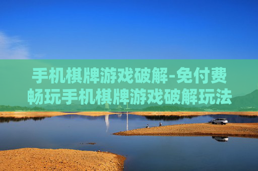 手机棋牌游戏破解-免付费畅玩手机棋牌游戏破解玩法