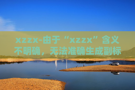 xzzx-由于“xzzx”含义不明确，无法准确生成副标题，请你提供更清晰的原标题内容。