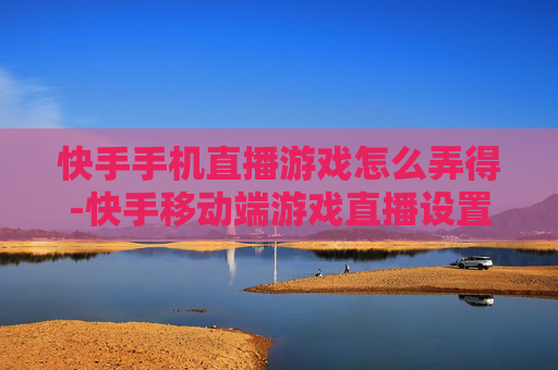 快手手机直播游戏怎么弄得-快手移动端游戏直播设置操作方法