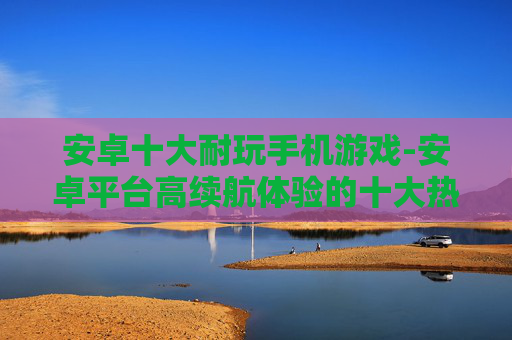 安卓十大耐玩手机游戏-安卓平台高续航体验的十大热门手游